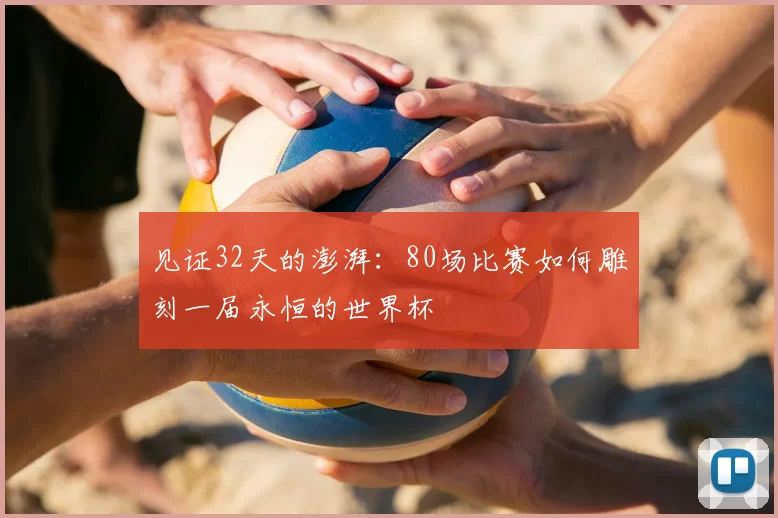 见证32天的澎湃:80场比赛如何雕刻一届永恒的世界杯