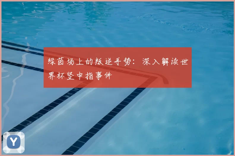 绿茵场上的叛逆手势:深入解读世界杯竖中指事件
