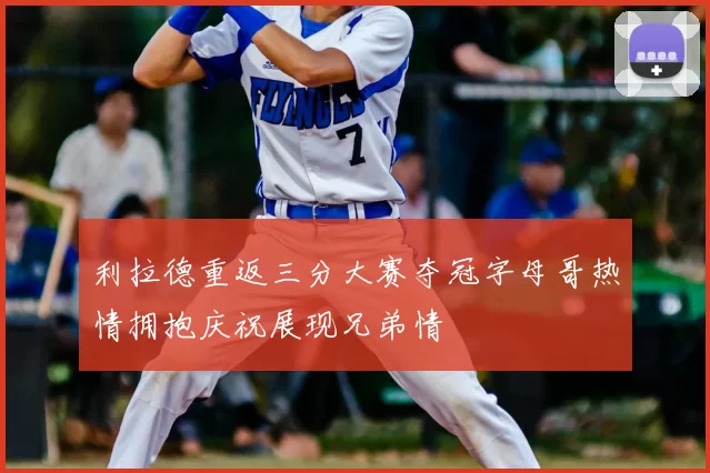 利拉德重返三分大赛夺冠字母哥热情拥抱庆祝展现兄弟情