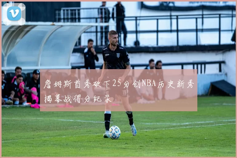 詹姆斯首秀砍下25分创NBA历史新秀揭幕战得分纪录