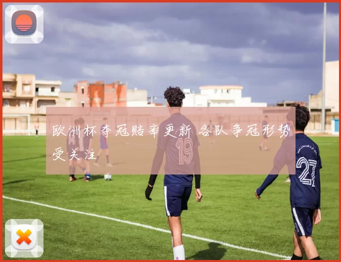 欧洲杯夺冠赔率更新 各队争冠形势受关注