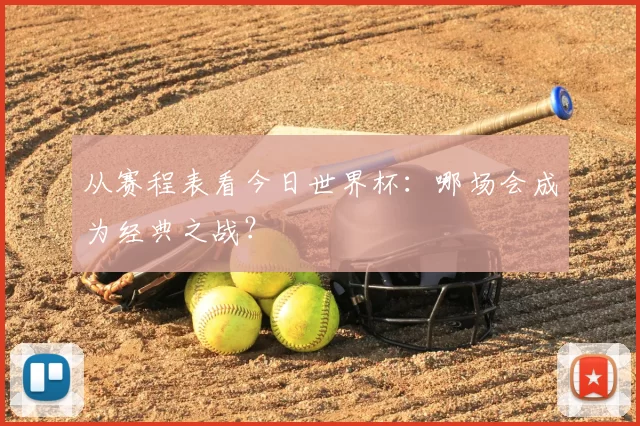 从赛程表看今日世界杯:哪场会成为经典之战?