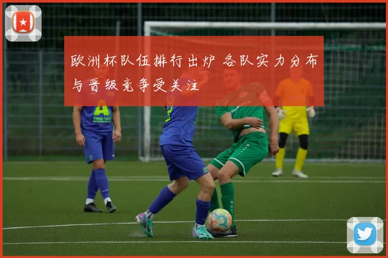 欧洲杯队伍排行出炉 各队实力分布与晋级竞争受关注