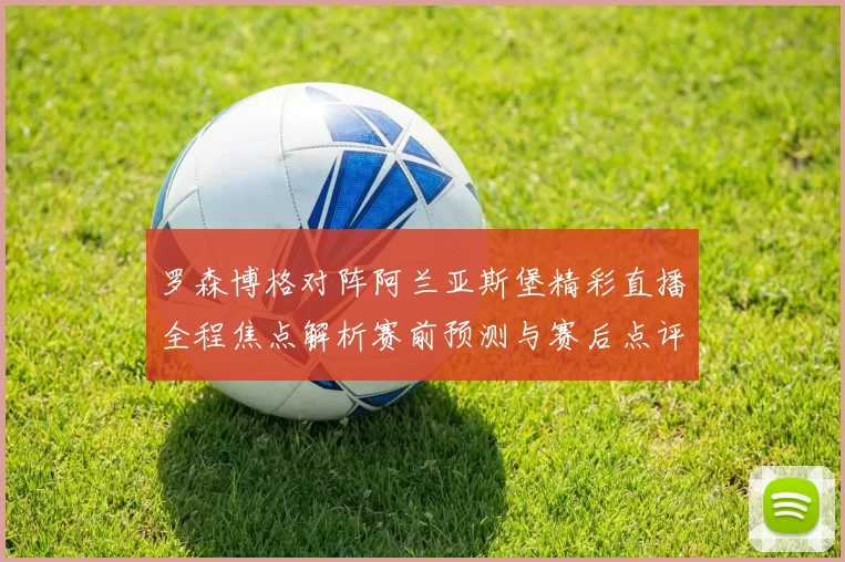 罗森博格对阵阿兰亚斯堡精彩直播全程焦点解析赛前预测与赛后点评