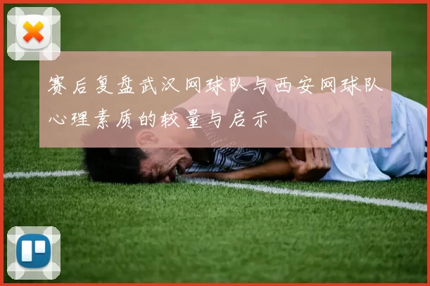 赛后复盘武汉网球队与西安网球队心理素质的较量与启示
