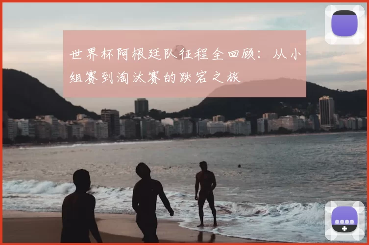 世界杯阿根廷队征程全回顾：从小组赛到淘汰赛的跌宕之旅