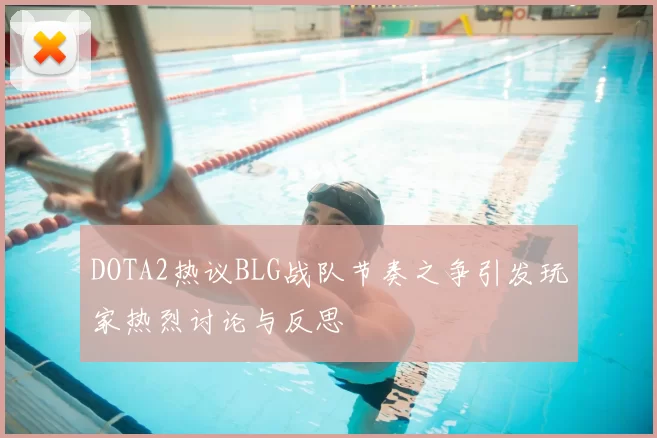 DOTA2热议BLG战队节奏之争引发玩家热烈讨论与反思