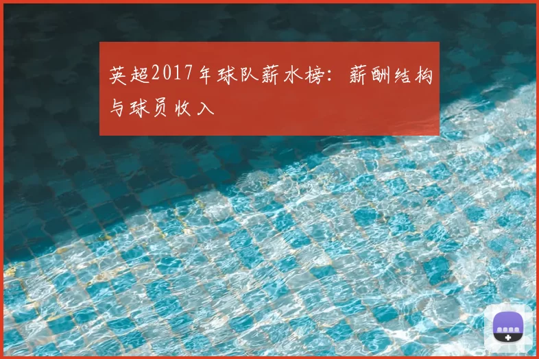 英超2017年球队薪水榜：薪酬结构与球员收入
