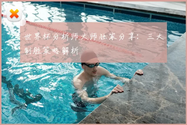 世界杯分析师大师独家分享：三大制胜策略解析