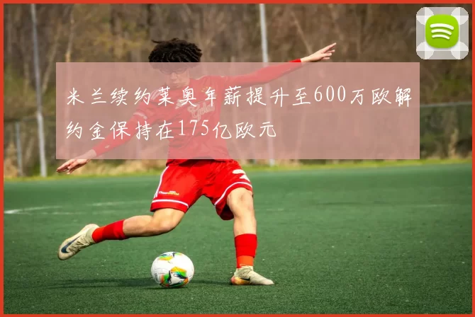 米兰续约莱奥年薪提升至600万欧解约金保持在175亿欧元