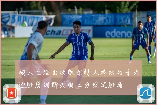 湖人主场击败凯尔特人终结对手九连胜詹姆斯关键三分锁定胜局