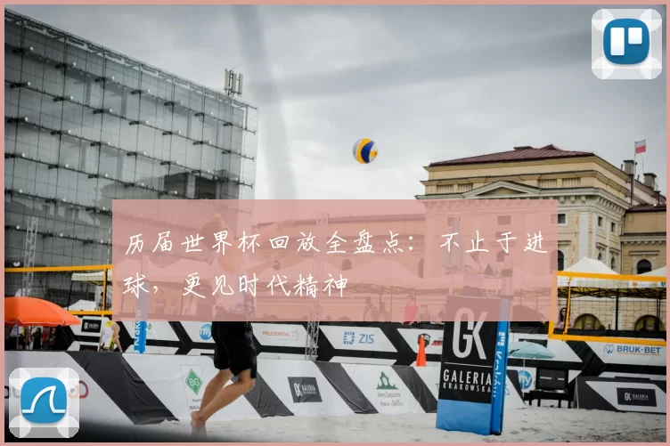 历届世界杯回放全盘点:不止于进球,更见时代精神