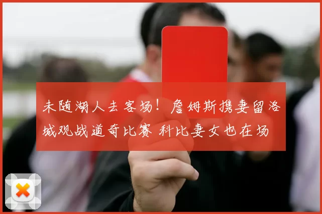 未随湖人去客场！詹姆斯携妻留洛城观战道奇比赛 科比妻女也在场