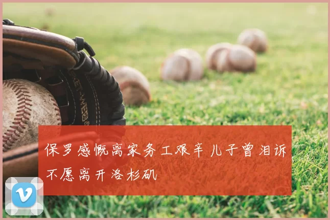 保罗感慨离家务工艰辛儿子曾泪诉不愿离开洛杉矶