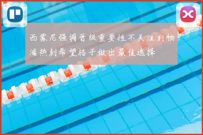 西蒙尼强调晋级重要性不关注利物浦热刺希望格子做出最佳选择