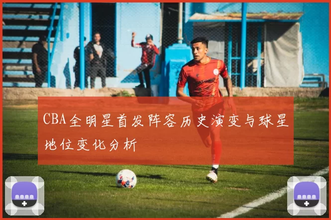 CBA全明星首发阵容历史演变与球星地位变化分析