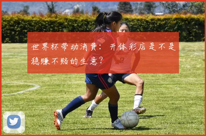 世界杯带动消费：开体彩店是不是稳赚不赔的生意？