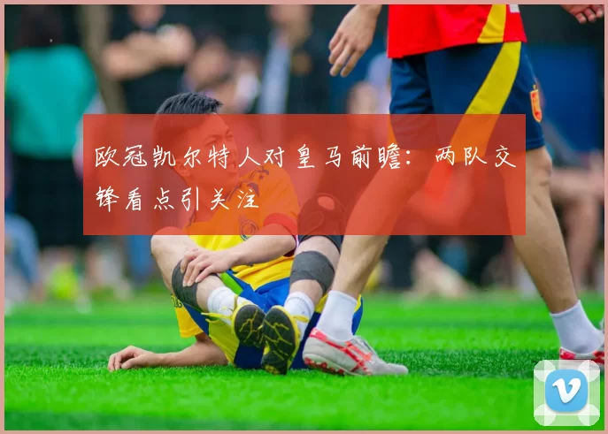 欧冠凯尔特人对皇马前瞻：两队交锋看点引关注