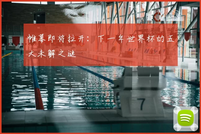 帷幕即将拉开:下一年世界杯的五大未解之谜