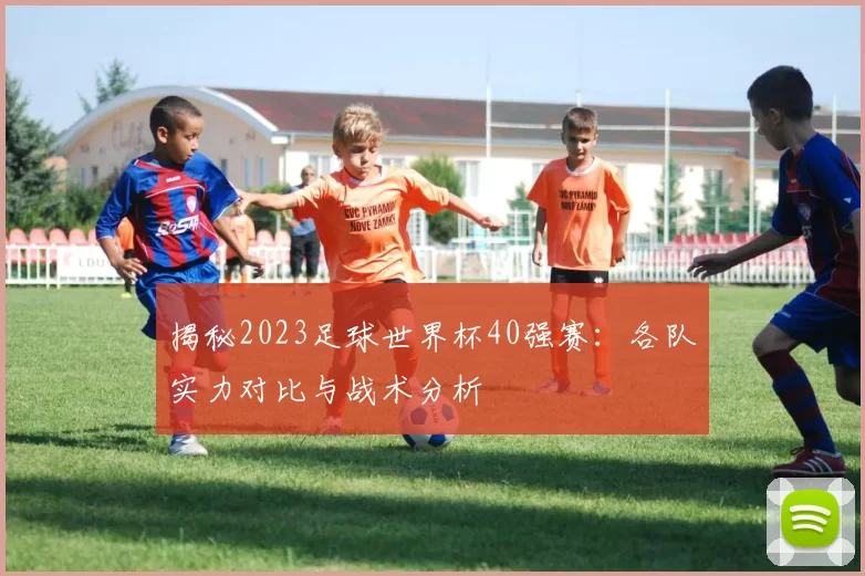 揭秘2023足球世界杯40强赛:各队实力对比与战术分析