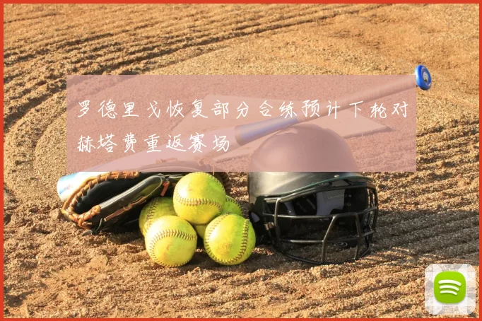 罗德里戈恢复部分合练预计下轮对赫塔费重返赛场