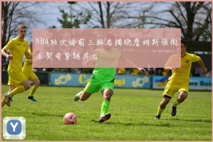 NBA助攻榜前三排名揭晓詹姆斯领衔东契奇紧随其后