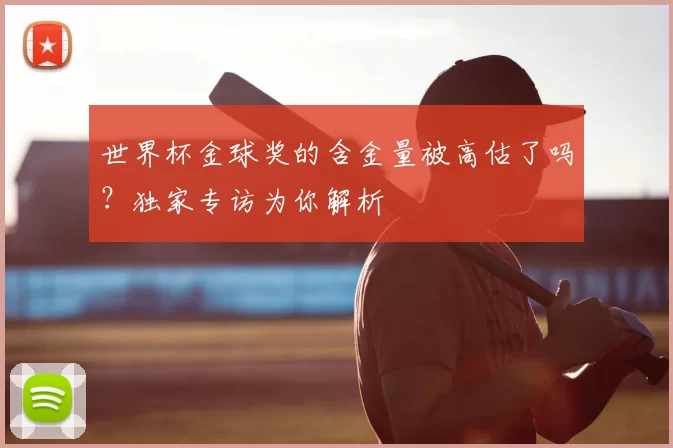 世界杯金球奖的含金量被高估了吗？独家专访为你解析