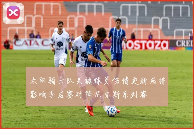 太阳骑士队关键球员伤情更新或将影响季后赛对阵尼克斯系列赛