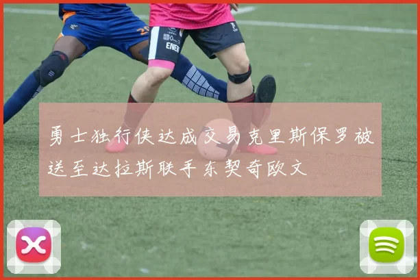 勇士独行侠达成交易克里斯保罗被送至达拉斯联手东契奇欧文