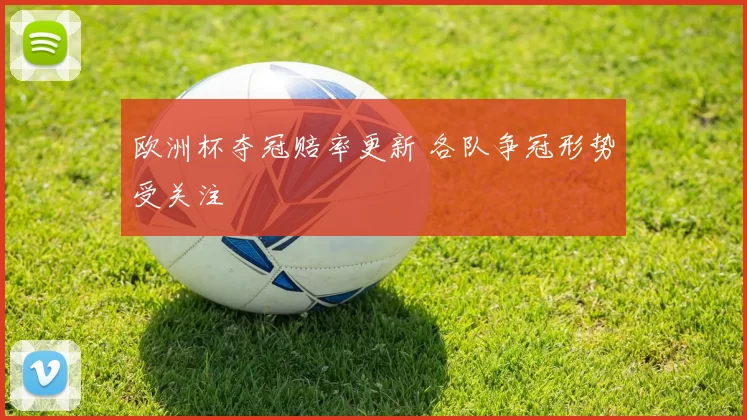 欧洲杯夺冠赔率更新 各队争冠形势受关注