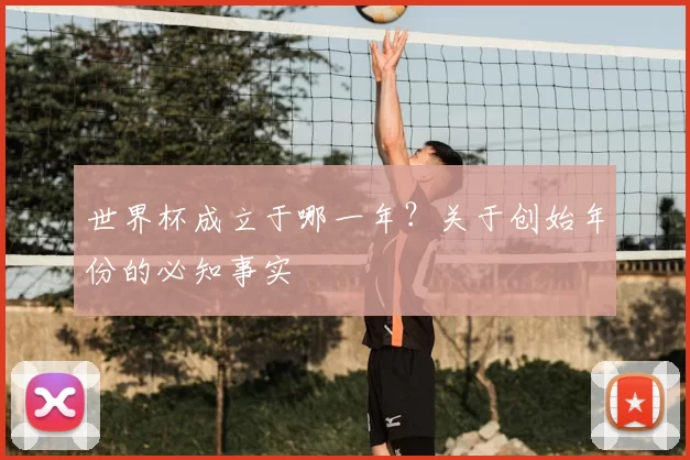 世界杯成立于哪一年?关于创始年份的必知事实