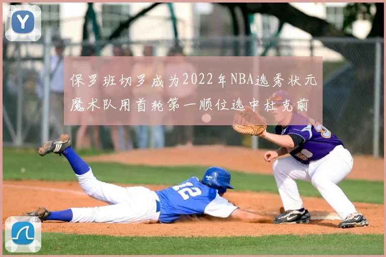 保罗班切罗成为2022年NBA选秀状元魔术队用首轮第一顺位选中杜克前锋