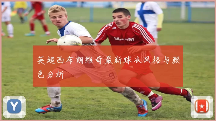英超西布朗维奇最新球衣风格与颜色分析