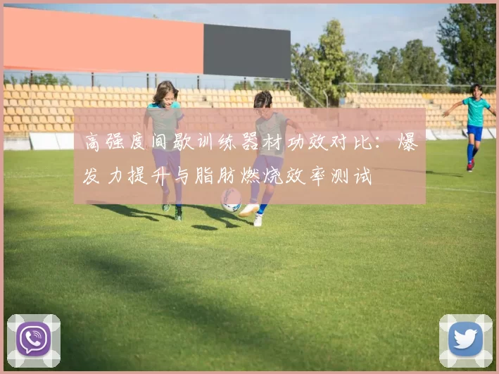 高强度间歇训练器材功效对比：爆发力提升与脂肪燃烧效率测试