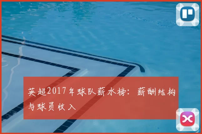 英超2017年球队薪水榜：薪酬结构与球员收入