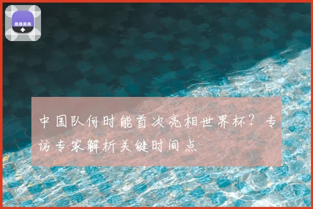 中国队何时能首次亮相世界杯?专访专家解析关键时间点