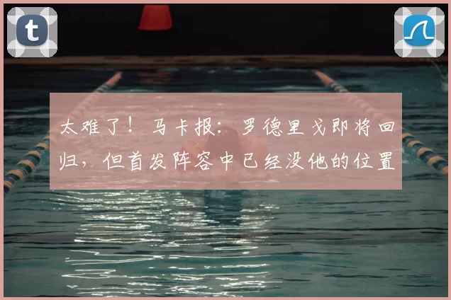 太难了!马卡报:罗德里戈即将回归,但首发阵容中已经没他的位置
