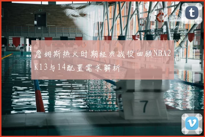 詹姆斯热火时期经典战役回顾NBA2K13与14配置需求解析