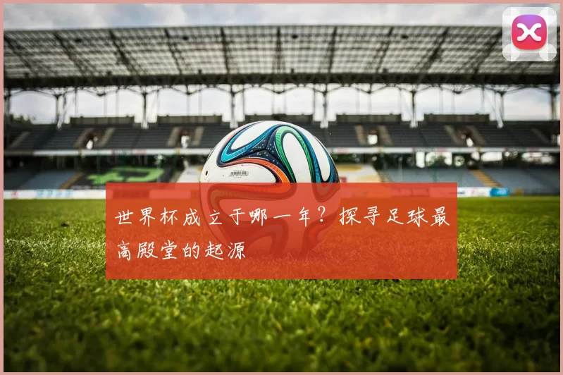 世界杯成立于哪一年?探寻足球最高殿堂的起源