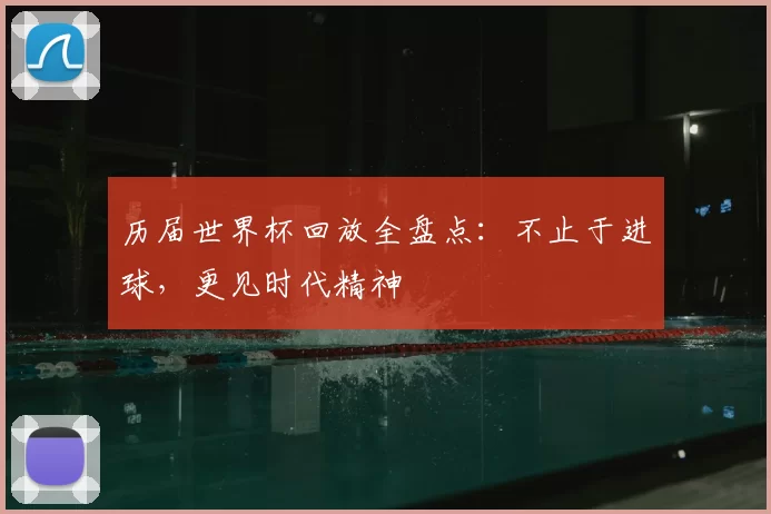 历届世界杯回放全盘点:不止于进球,更见时代精神