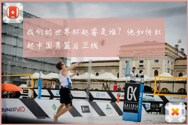 我们的世界杯赵睿是谁?他如何扛起中国男篮后卫线