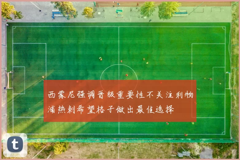 西蒙尼强调晋级重要性不关注利物浦热刺希望格子做出最佳选择