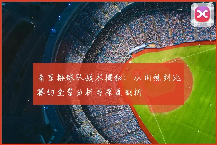 南京排球队战术揭秘：从训练到比赛的全景分析与深度剖析