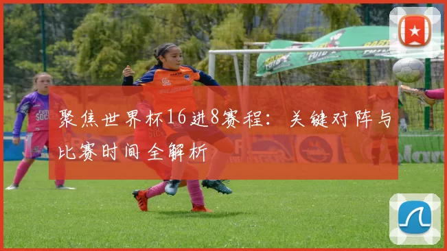 聚焦世界杯16进8赛程:关键对阵与比赛时间全解析