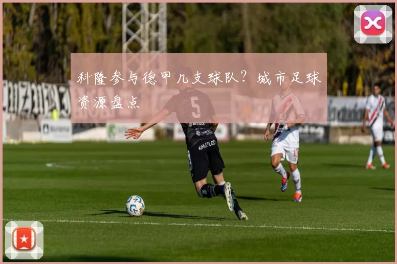 科隆参与德甲几支球队？城市足球资源盘点