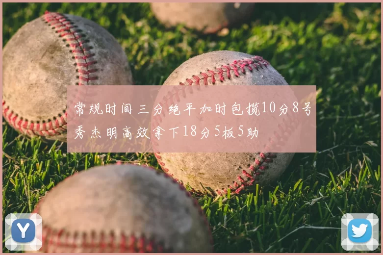 常规时间三分绝平加时包揽10分8号秀杰明高效拿下18分5板5助