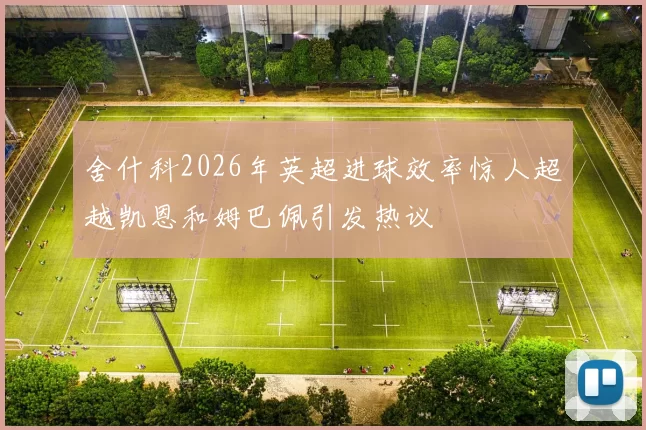 舍什科2026年英超进球效率惊人超越凯恩和姆巴佩引发热议