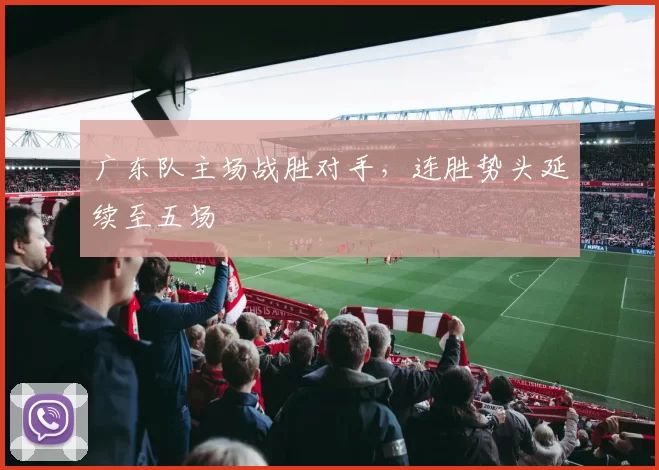 广东队主场战胜对手，连胜势头延续至五场
