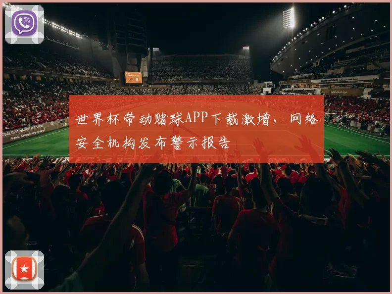 世界杯带动赌球APP下载激增,网络安全机构发布警示报告