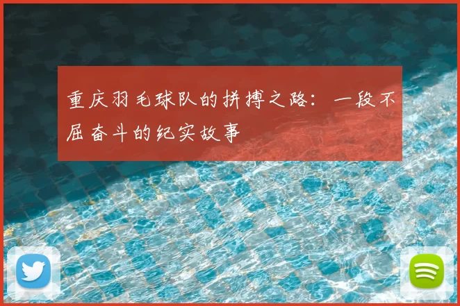 重庆羽毛球队的拼搏之路：一段不屈奋斗的纪实故事